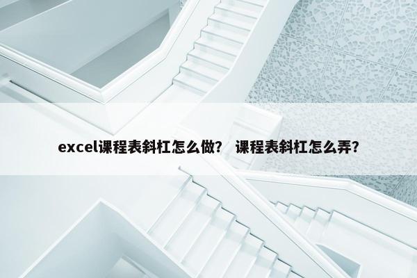 excel课程表斜杠怎么做？ 课程表斜杠怎么弄？
