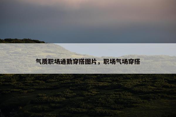 气质职场通勤穿搭图片，职场气场穿搭