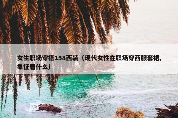 女生职场穿搭158西装（现代女性在职场穿西服套裙,象征着什么）