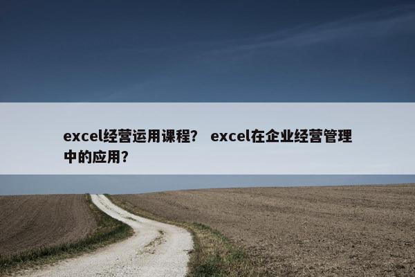 excel经营运用课程？ excel在企业经营管理中的应用？