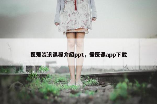 医爱资讯课程介绍ppt，爱医课app下载