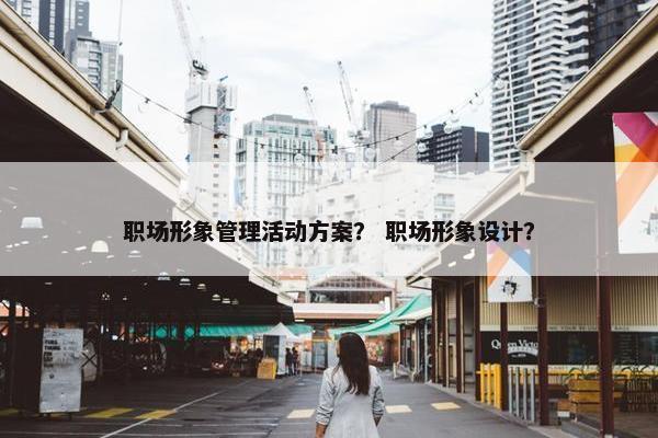 职场形象管理活动方案？ 职场形象设计？