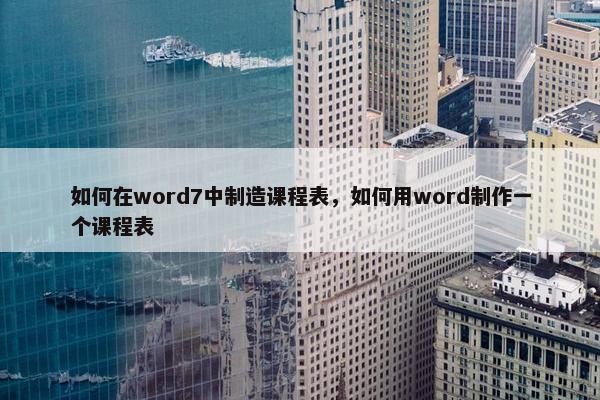 如何在word7中制造课程表，如何用word制作一个课程表