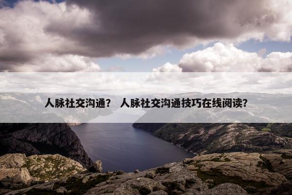 人脉社交沟通？ 人脉社交沟通技巧在线阅读？