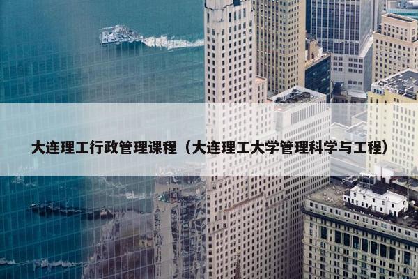 大连理工行政管理课程（大连理工大学管理科学与工程）