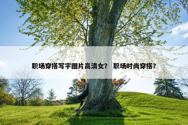 职场穿搭写字图片高清女？ 职场时尚穿搭？