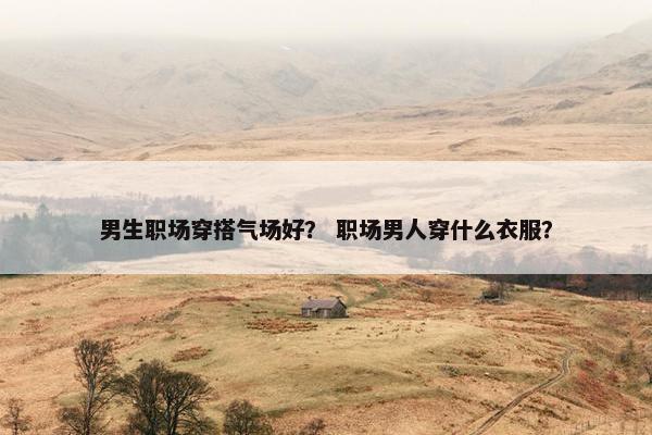 男生职场穿搭气场好？ 职场男人穿什么衣服？