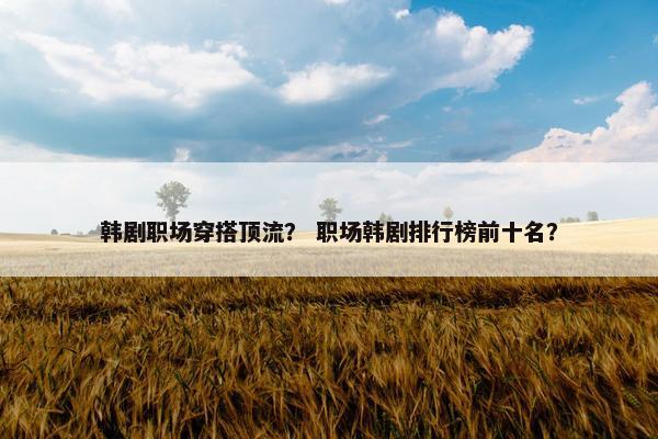 韩剧职场穿搭顶流？ 职场韩剧排行榜前十名？