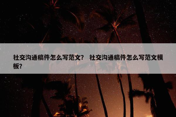 社交沟通稿件怎么写范文？ 社交沟通稿件怎么写范文模板？