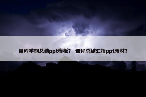 课程学期总结ppt模板？ 课程总结汇报ppt素材？