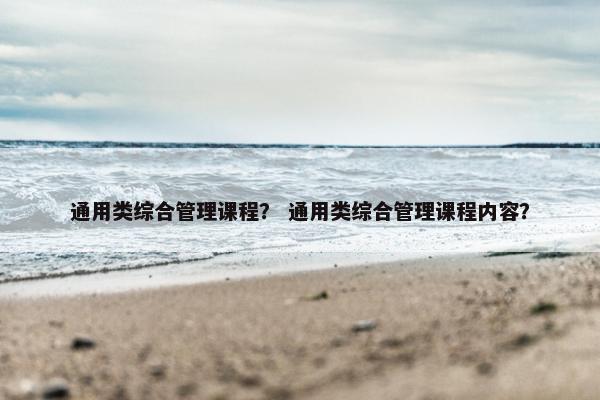 通用类综合管理课程？ 通用类综合管理课程内容？