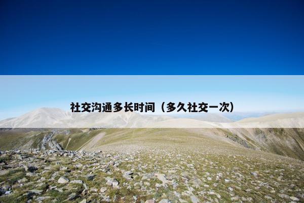 社交沟通多长时间（多久社交一次）