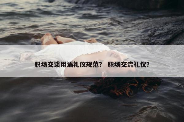 职场交谈用语礼仪规范？ 职场交流礼仪？