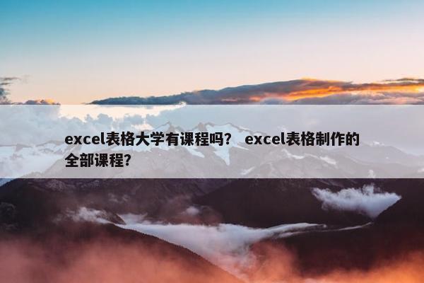 excel表格大学有课程吗？ excel表格制作的全部课程？