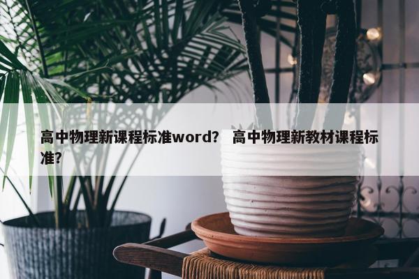 高中物理新课程标准word？ 高中物理新教材课程标准？