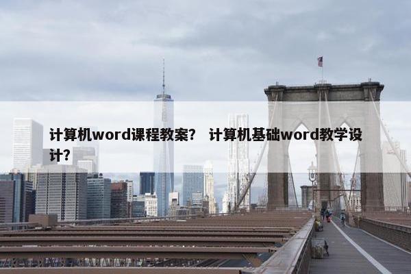计算机word课程教案？ 计算机基础word教学设计？