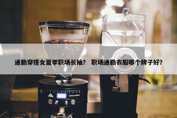 通勤穿搭女夏季职场长袖？ 职场通勤衣服哪个牌子好？