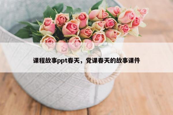 课程故事ppt春天，党课春天的故事课件