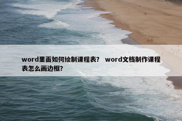 word里面如何绘制课程表？ word文档制作课程表怎么画边框？