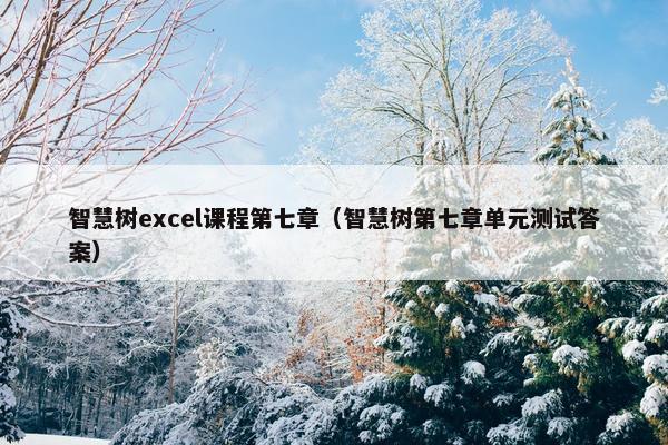 智慧树excel课程第七章（智慧树第七章单元测试答案）