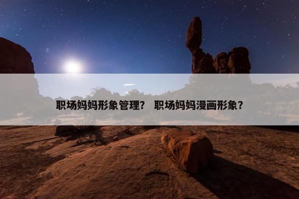 职场妈妈形象管理？ 职场妈妈漫画形象？