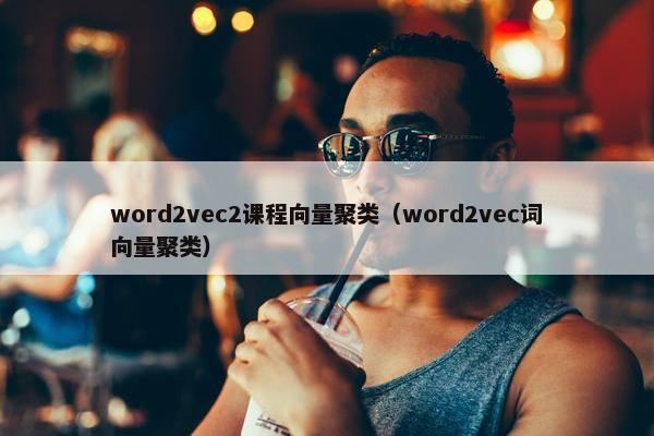 word2vec2课程向量聚类（word2vec词向量聚类）