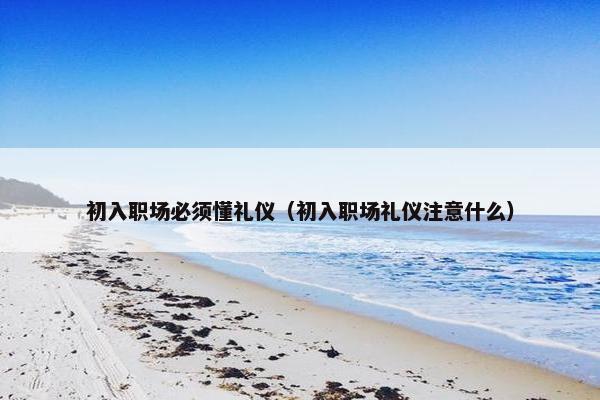 初入职场必须懂礼仪（初入职场礼仪注意什么）