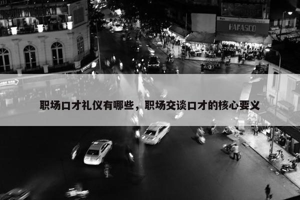 职场口才礼仪有哪些，职场交谈口才的核心要义