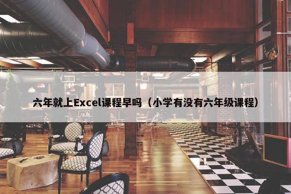 六年就上Excel课程早吗（小学有没有六年级课程）