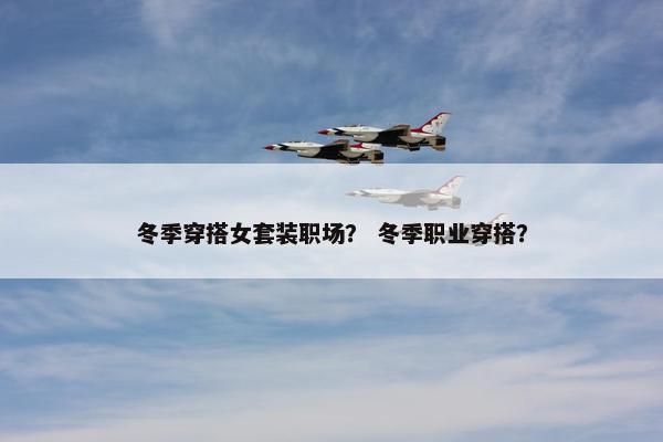 冬季穿搭女套装职场？ 冬季职业穿搭？