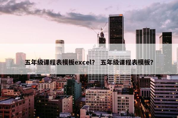 五年级课程表模板excel？ 五年级课程表模板？