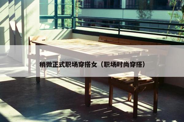稍微正式职场穿搭女（职场时尚穿搭）