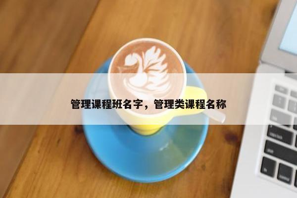 管理课程班名字，管理类课程名称