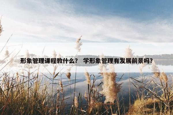 形象管理课程教什么？ 学形象管理有发展前景吗？