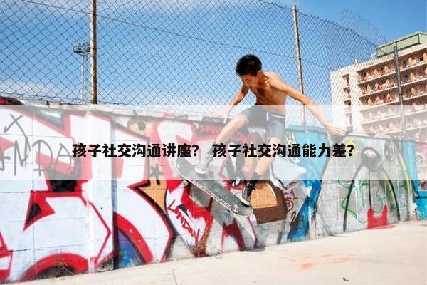 孩子社交沟通讲座？ 孩子社交沟通能力差？
