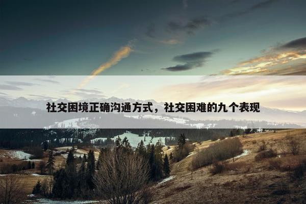 社交困境正确沟通方式，社交困难的九个表现