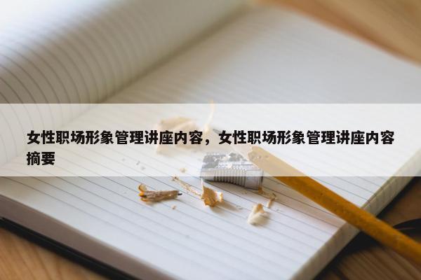 女性职场形象管理讲座内容，女性职场形象管理讲座内容摘要