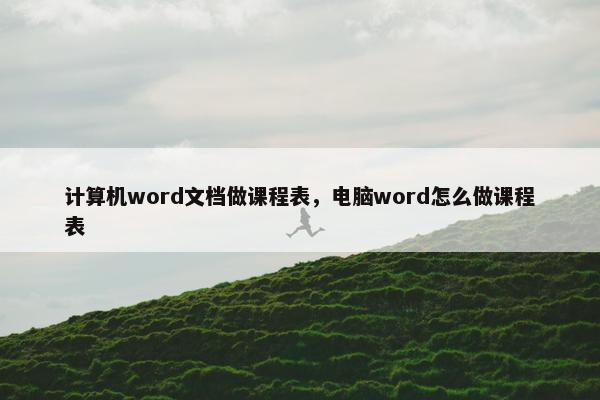 计算机word文档做课程表，电脑word怎么做课程表