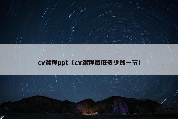 cv课程ppt（cv课程最低多少钱一节）