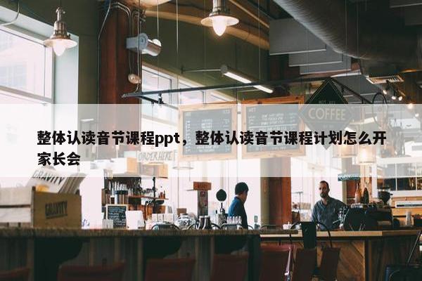 整体认读音节课程ppt，整体认读音节课程计划怎么开家长会