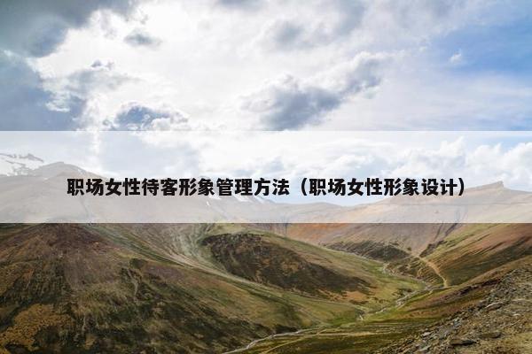 职场女性待客形象管理方法（职场女性形象设计）