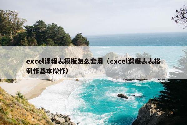 excel课程表模板怎么套用（excel课程表表格制作基本操作）