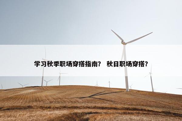 学习秋季职场穿搭指南？ 秋日职场穿搭？