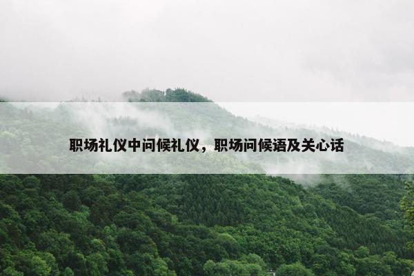 职场礼仪中问候礼仪，职场问候语及关心话