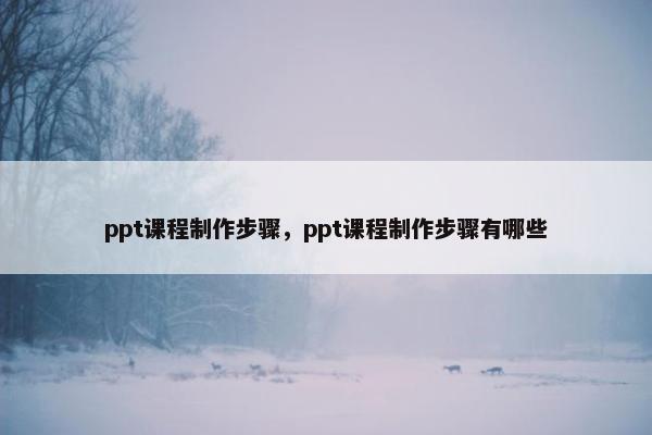 ppt课程制作步骤，ppt课程制作步骤有哪些