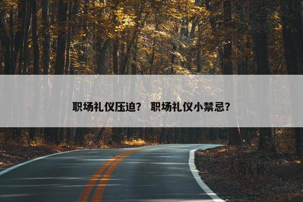 职场礼仪压迫？ 职场礼仪小禁忌？