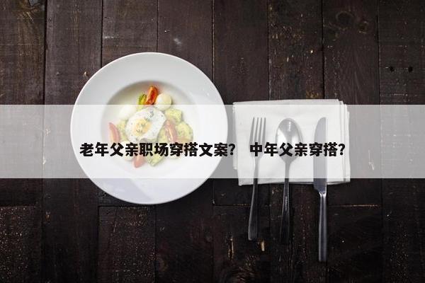 老年父亲职场穿搭文案？ 中年父亲穿搭？