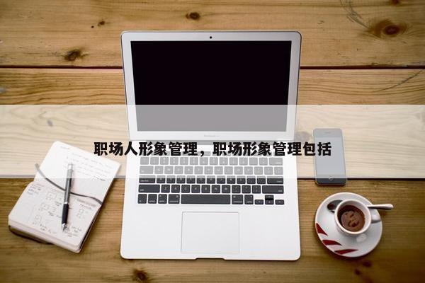 职场人形象管理，职场形象管理包括