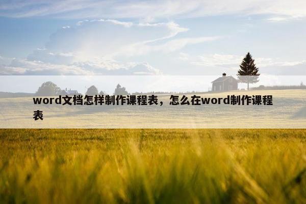 word文档怎样制作课程表，怎么在word制作课程表