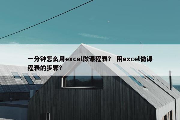 一分钟怎么用excel做课程表？ 用excel做课程表的步骤？